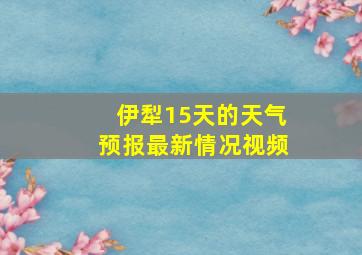 伊犁15天的天气预报最新情况视频