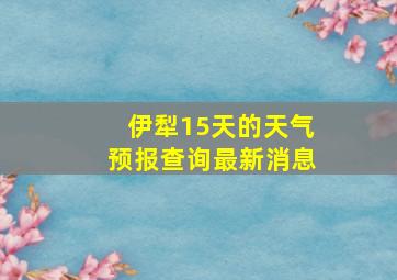 伊犁15天的天气预报查询最新消息