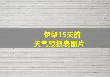 伊犁15天的天气预报表图片