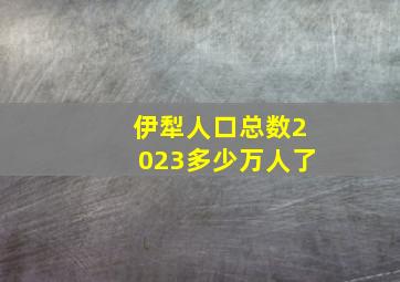 伊犁人口总数2023多少万人了