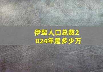 伊犁人口总数2024年是多少万