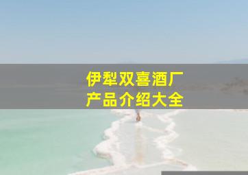 伊犁双喜酒厂产品介绍大全