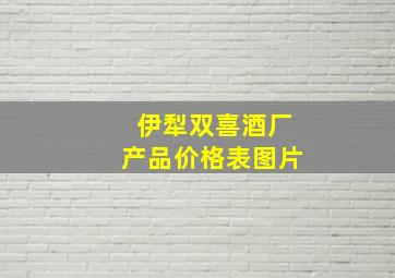 伊犁双喜酒厂产品价格表图片