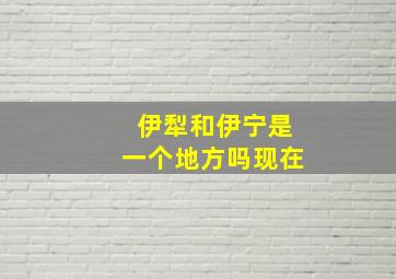 伊犁和伊宁是一个地方吗现在