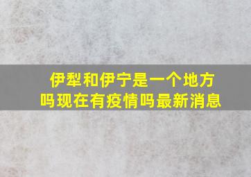 伊犁和伊宁是一个地方吗现在有疫情吗最新消息