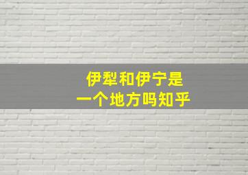 伊犁和伊宁是一个地方吗知乎