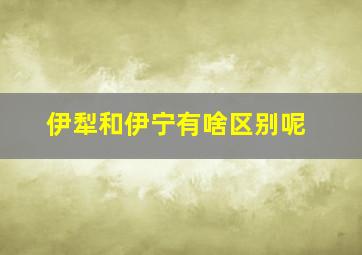 伊犁和伊宁有啥区别呢