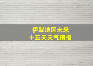 伊犁地区未来十五天天气预报