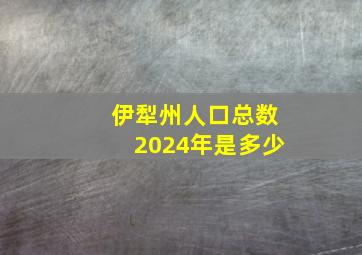 伊犁州人口总数2024年是多少