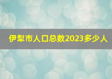 伊犁市人口总数2023多少人