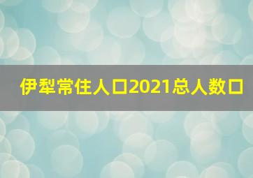 伊犁常住人口2021总人数口