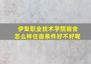 伊犁职业技术学院宿舍怎么样住宿条件好不好呢