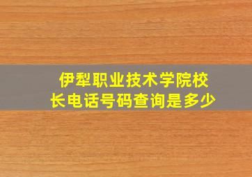 伊犁职业技术学院校长电话号码查询是多少