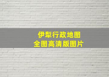 伊犁行政地图全图高清版图片