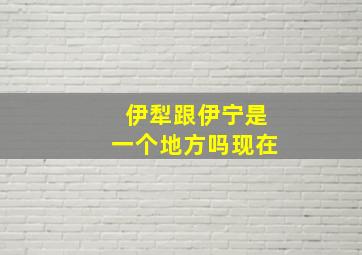 伊犁跟伊宁是一个地方吗现在