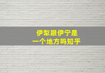 伊犁跟伊宁是一个地方吗知乎