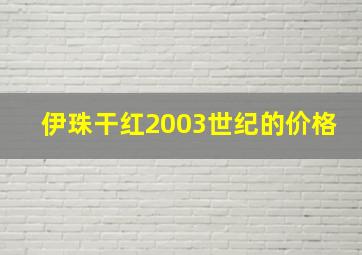 伊珠干红2003世纪的价格