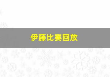 伊藤比赛回放