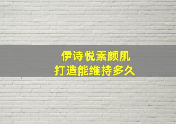 伊诗悦素颜肌打造能维持多久