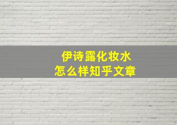 伊诗露化妆水怎么样知乎文章