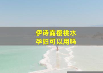 伊诗露樱桃水孕妇可以用吗