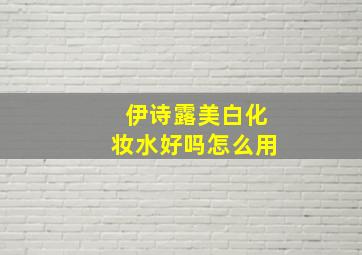 伊诗露美白化妆水好吗怎么用