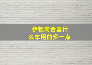 伊顿离合器什么车用的多一点