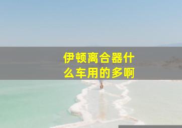 伊顿离合器什么车用的多啊