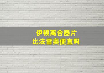 伊顿离合器片比法雷奥便宜吗