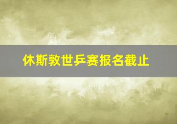 休斯敦世乒赛报名截止