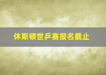 休斯顿世乒赛报名截止