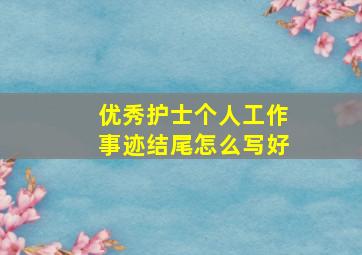 优秀护士个人工作事迹结尾怎么写好