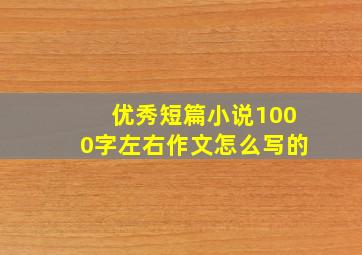 优秀短篇小说1000字左右作文怎么写的