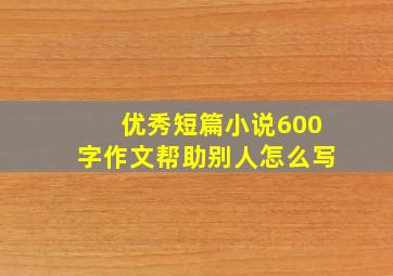 优秀短篇小说600字作文帮助别人怎么写