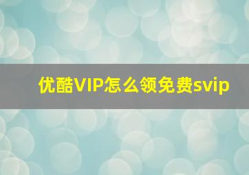 优酷VIP怎么领免费svip