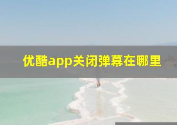 优酷app关闭弹幕在哪里