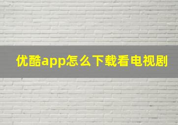 优酷app怎么下载看电视剧