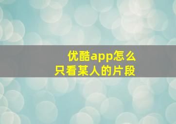 优酷app怎么只看某人的片段