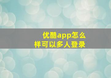 优酷app怎么样可以多人登录