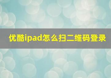 优酷ipad怎么扫二维码登录