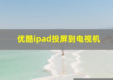 优酷ipad投屏到电视机