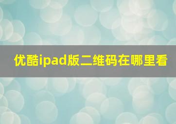 优酷ipad版二维码在哪里看