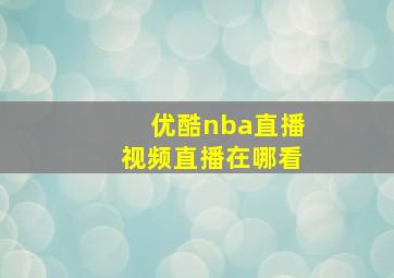 优酷nba直播视频直播在哪看