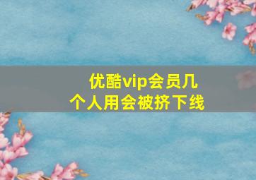 优酷vip会员几个人用会被挤下线