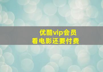 优酷vip会员看电影还要付费