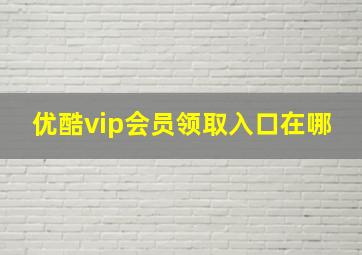 优酷vip会员领取入口在哪