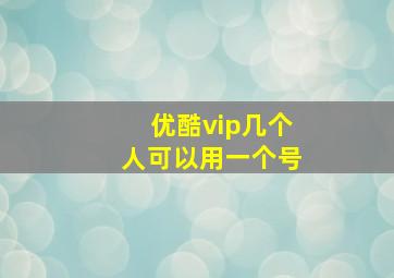 优酷vip几个人可以用一个号