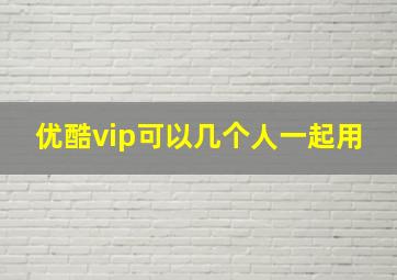 优酷vip可以几个人一起用