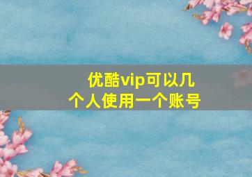 优酷vip可以几个人使用一个账号