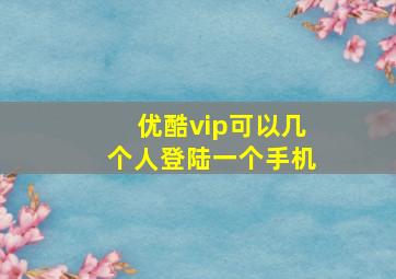 优酷vip可以几个人登陆一个手机